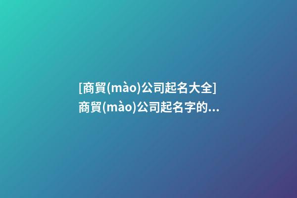 [商貿(mào)公司起名大全]商貿(mào)公司起名字的幾大技巧點(diǎn)-第1張-公司起名-玄機(jī)派